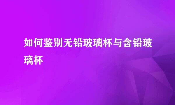 如何鉴别无铅玻璃杯与含铅玻璃杯