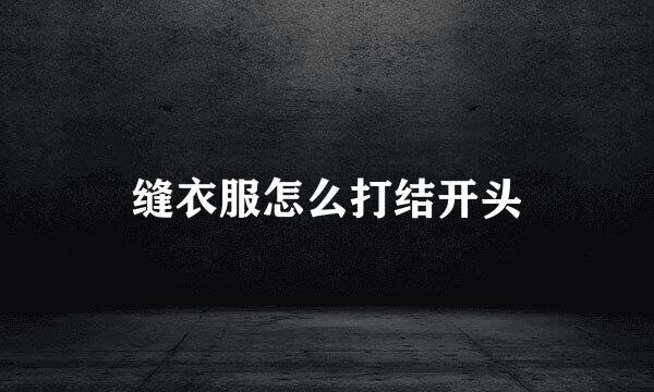 缝衣服怎么打结开头