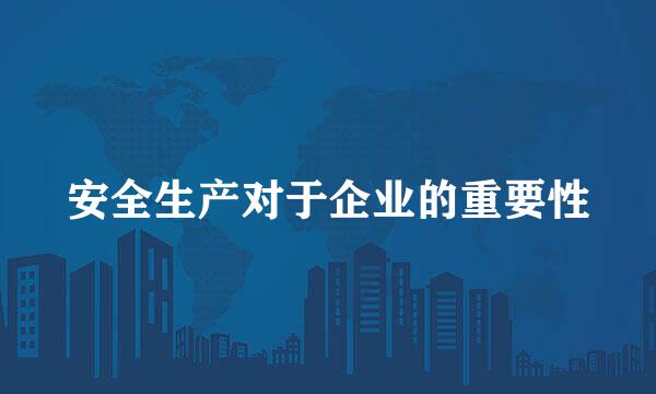 安全生产对于企业的重要性