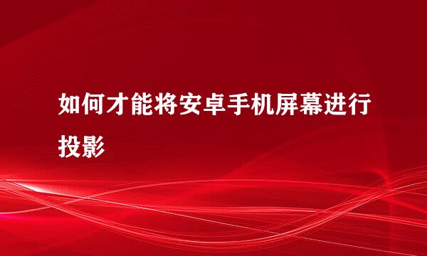 如何才能将安卓手机屏幕进行投影