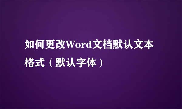 如何更改Word文档默认文本格式（默认字体）