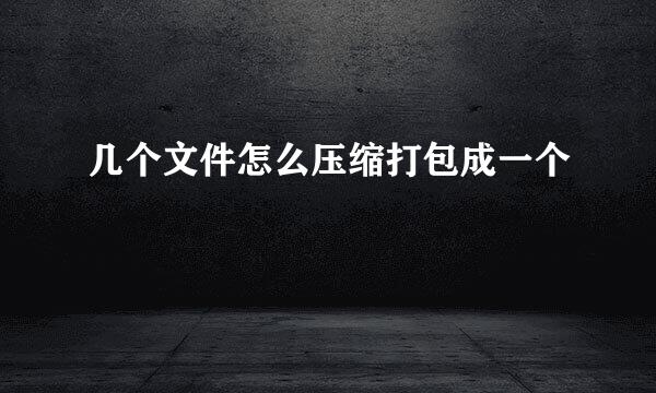 几个文件怎么压缩打包成一个