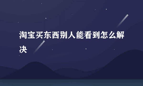 淘宝买东西别人能看到怎么解决