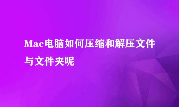 Mac电脑如何压缩和解压文件与文件夹呢