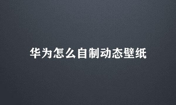 华为怎么自制动态壁纸