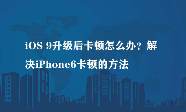 iOS 9升级后卡顿怎么办?解决iPhone6卡顿的方法