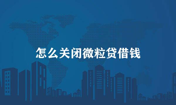 怎么关闭微粒贷借钱