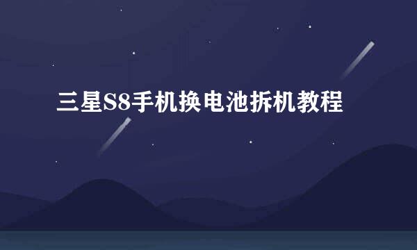 三星S8手机换电池拆机教程