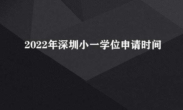 2022年深圳小一学位申请时间