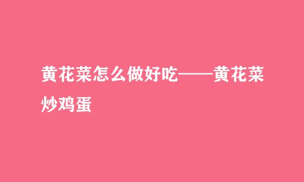 黄花菜怎么做好吃——黄花菜炒鸡蛋