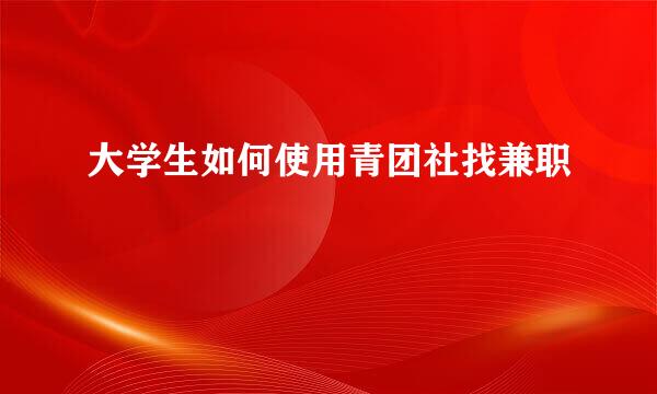 大学生如何使用青团社找兼职