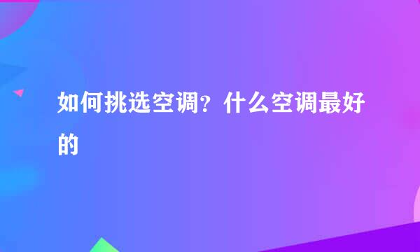 如何挑选空调？什么空调最好的