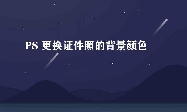 PS 更换证件照的背景颜色