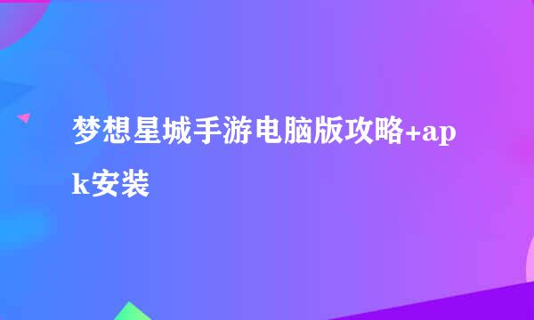 梦想星城手游电脑版攻略+apk安装