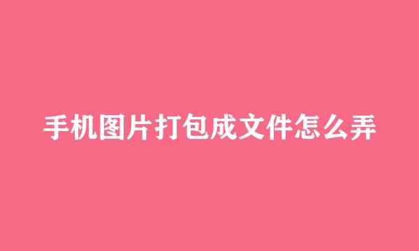 手机图片打包成文件怎么弄