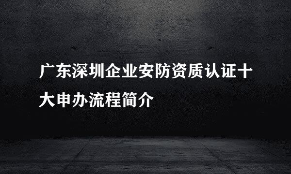 广东深圳企业安防资质认证十大申办流程简介