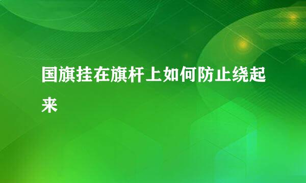 国旗挂在旗杆上如何防止绕起来
