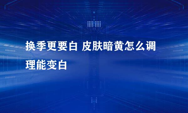换季更要白 皮肤暗黄怎么调理能变白