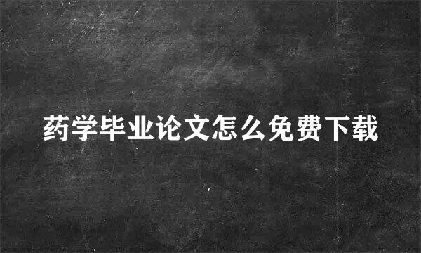 药学毕业论文怎么免费下载