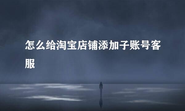 怎么给淘宝店铺添加子账号客服