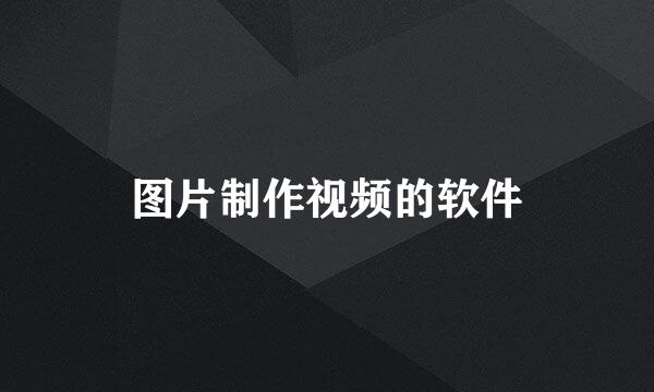 图片制作视频的软件
