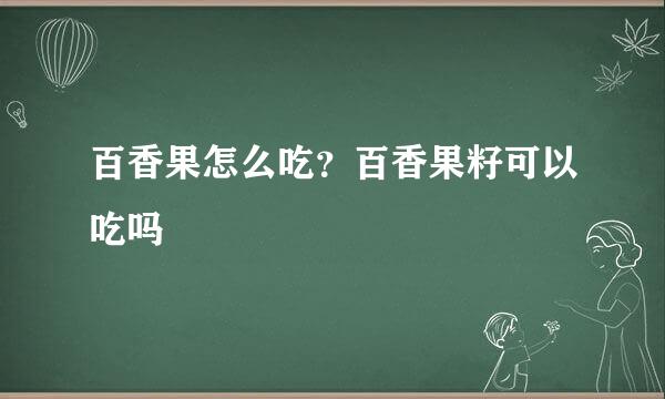 百香果怎么吃？百香果籽可以吃吗