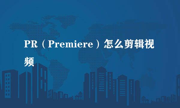 PR（Premiere）怎么剪辑视频
