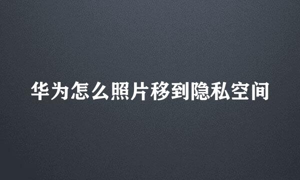 华为怎么照片移到隐私空间