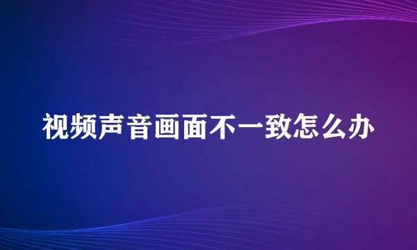 视频声音画面不一致怎么办