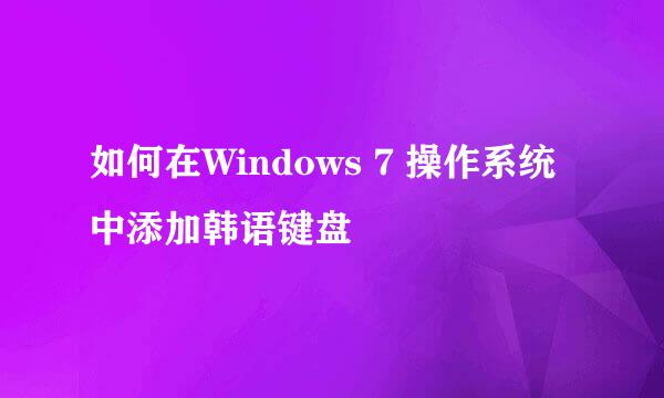 如何在Windows 7 操作系统中添加韩语键盘