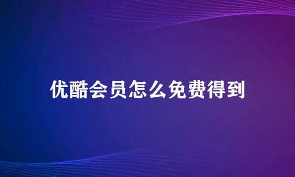 优酷会员怎么免费得到
