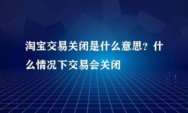 淘宝交易关闭是什么意思？什么情况下交易会关闭