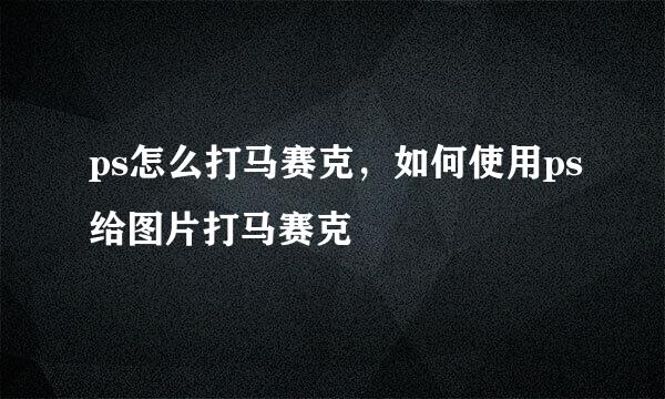 ps怎么打马赛克，如何使用ps给图片打马赛克