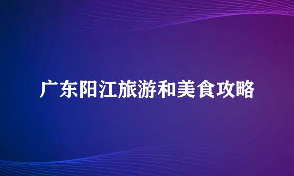 广东阳江旅游和美食攻略