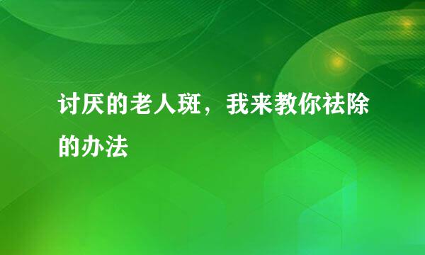 讨厌的老人斑，我来教你祛除的办法