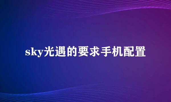 sky光遇的要求手机配置