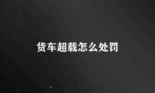 货车超载怎么处罚