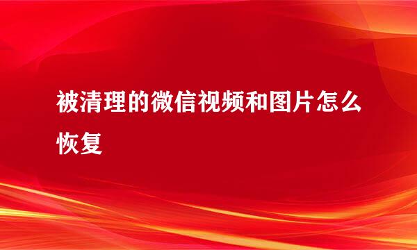 被清理的微信视频和图片怎么恢复