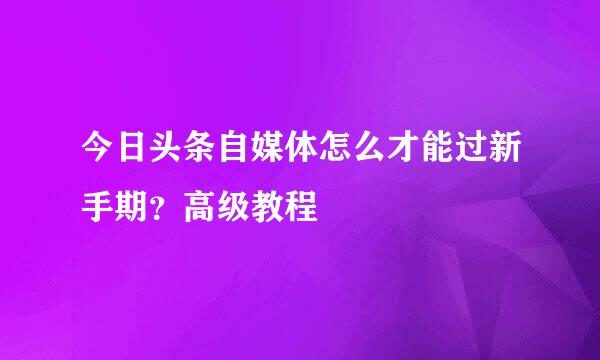 今日头条自媒体怎么才能过新手期？高级教程