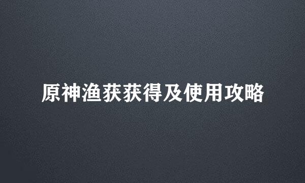 原神渔获获得及使用攻略