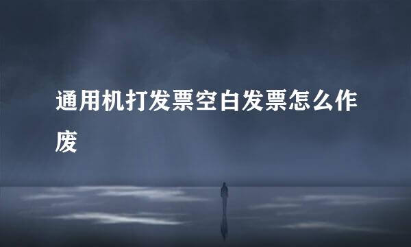 通用机打发票空白发票怎么作废