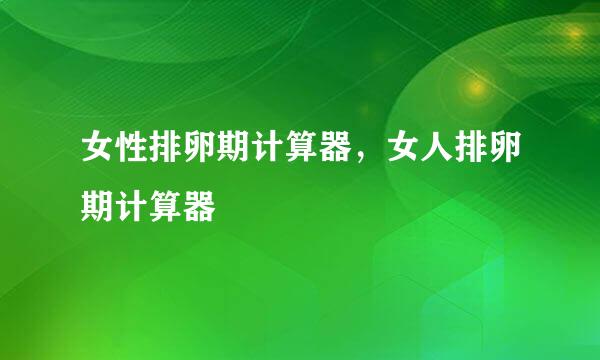 女性排卵期计算器，女人排卵期计算器