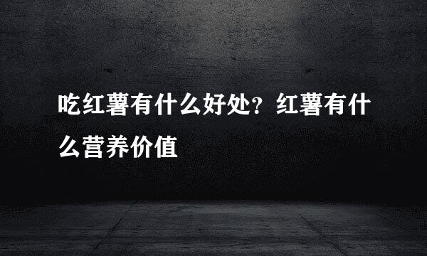 吃红薯有什么好处？红薯有什么营养价值