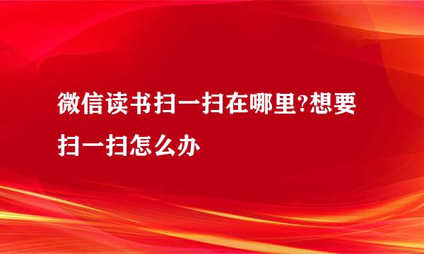 微信读书扫一扫在哪里?想要扫一扫怎么办
