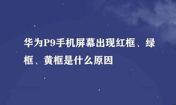 华为P9手机屏幕出现红框、绿框、黄框是什么原因