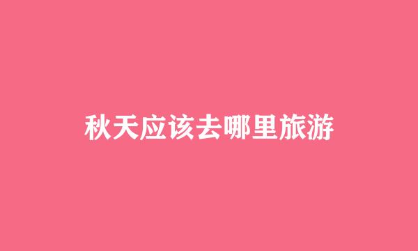 秋天应该去哪里旅游