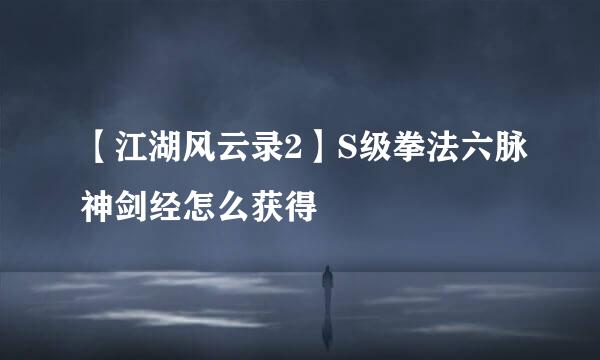 【江湖风云录2】S级拳法六脉神剑经怎么获得