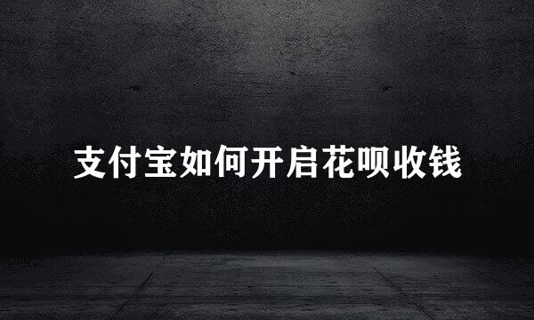支付宝如何开启花呗收钱
