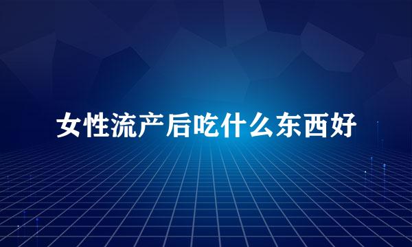 女性流产后吃什么东西好
