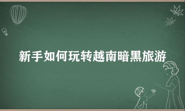 新手如何玩转越南暗黑旅游